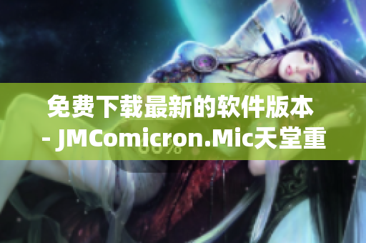 免费下载最新的软件版本 - JMComicron.Mic天堂重磅发布