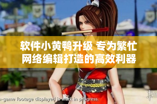 软件小黄鸭升级 专为繁忙网络编辑打造的高效利器
