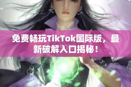 免费畅玩TikTok国际版，最新破解入口揭秘！