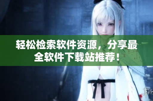 轻松检索软件资源，分享最全软件下载站推荐！