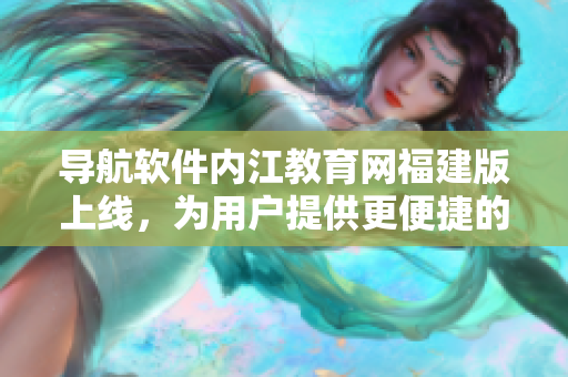 导航软件内江教育网福建版上线，为用户提供更便捷的教育信息查询。