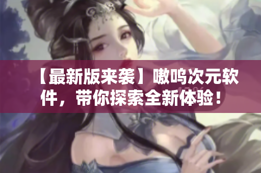 【最新版来袭】嗷呜次元软件，带你探索全新体验！
