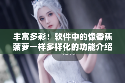 丰富多彩！软件中的像香蕉菠萝一样多样化的功能介绍