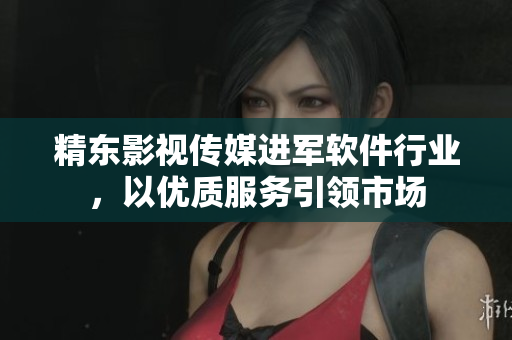 精东影视传媒进军软件行业，以优质服务引领市场