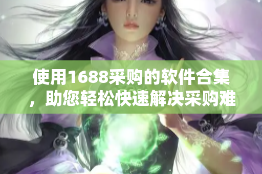 使用1688采购的软件合集，助您轻松快速解决采购难题。