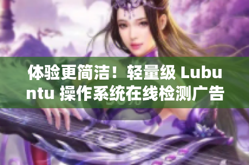 体验更简洁！轻量级 Lubuntu 操作系统在线检测广告！