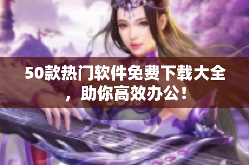 50款热门软件免费下载大全，助你高效办公！