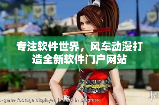 专注软件世界，风车动漫打造全新软件门户网站