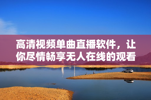 高清视频单曲直播软件，让你尽情畅享无人在线的观看体验