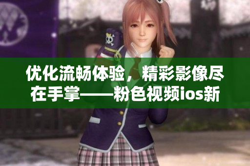 优化流畅体验，精彩影像尽在手掌——粉色视频ios新版发布！