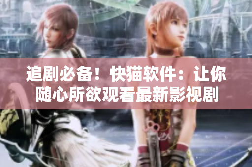 追剧必备！快猫软件：让你随心所欲观看最新影视剧