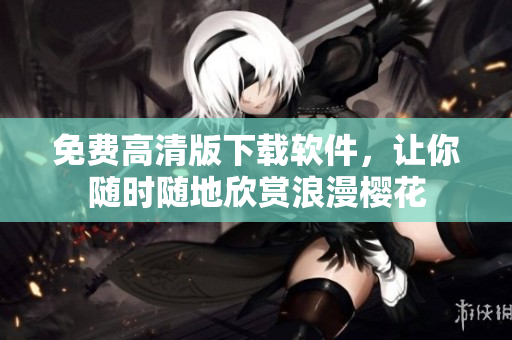 免费高清版下载软件，让你随时随地欣赏浪漫樱花