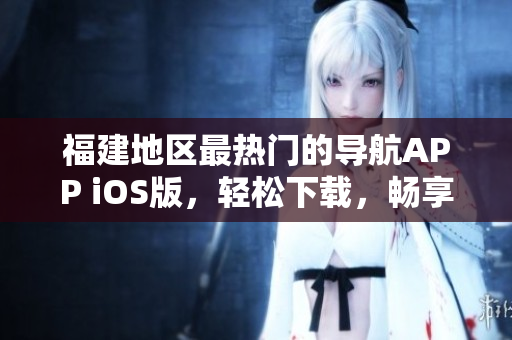 福建地区最热门的导航APP iOS版，轻松下载，畅享导航体验