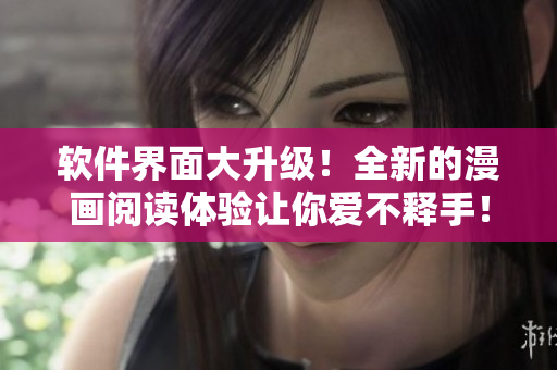 软件界面大升级！全新的漫画阅读体验让你爱不释手！