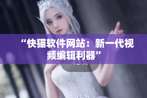 “快猫软件网站：新一代视频编辑利器”