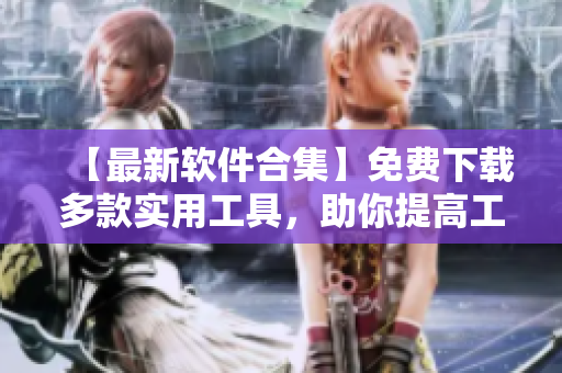 【最新软件合集】免费下载多款实用工具，助你提高工作效率！