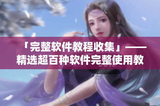 「完整软件教程收集」——精选超百种软件完整使用教程全放送