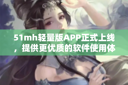 51mh轻量版APP正式上线，提供更优质的软件使用体验