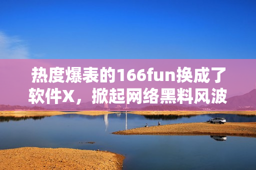 热度爆表的166fun换成了软件X，掀起网络黑料风波