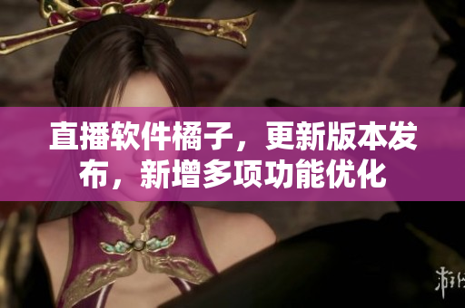 直播软件橘子，更新版本发布，新增多项功能优化
