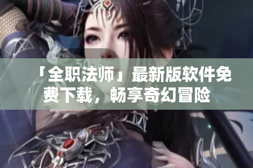 「全职法师」最新版软件免费下载，畅享奇幻冒险