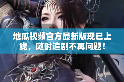 地瓜视频官方最新版现已上线，随时追剧不再问题！