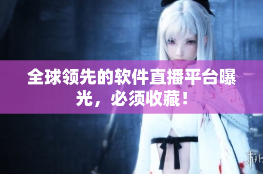 全球领先的软件直播平台曝光，必须收藏！
