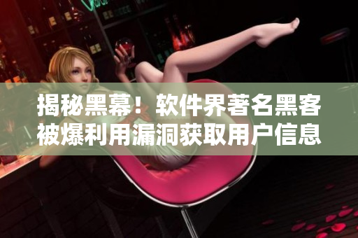 揭秘黑幕！软件界著名黑客被爆利用漏洞获取用户信息