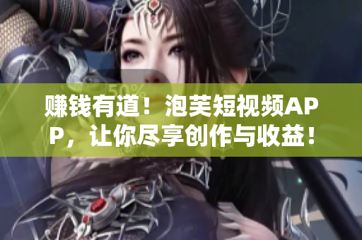 赚钱有道！泡芙短视频APP，让你尽享创作与收益！