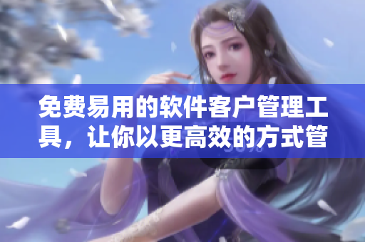 免费易用的软件客户管理工具，让你以更高效的方式管理业务！