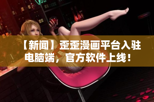 【新闻】歪歪漫画平台入驻电脑端，官方软件上线！