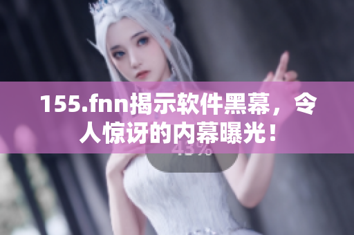 155.fnn揭示软件黑幕，令人惊讶的内幕曝光！