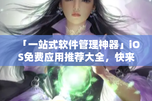「一站式软件管理神器」iOS免费应用推荐大全，快来试试看！