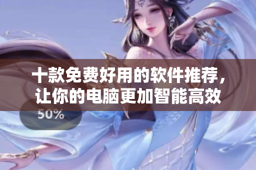 十款免费好用的软件推荐，让你的电脑更加智能高效