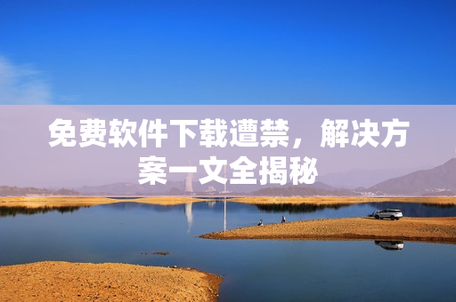 免费软件下载遭禁，解决方案一文全揭秘