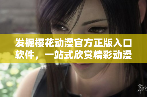 发掘樱花动漫官方正版入口软件，一站式欣赏精彩动漫！
