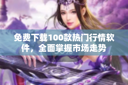 免费下载100款热门行情软件，全面掌握市场走势