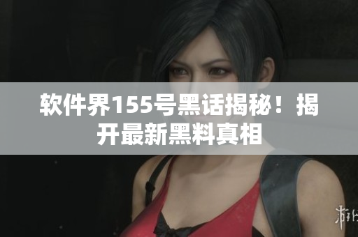 软件界155号黑话揭秘！揭开最新黑料真相