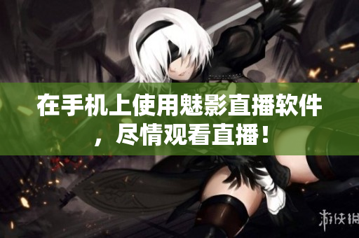 在手机上使用魅影直播软件，尽情观看直播！