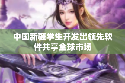 中国新疆学生开发出领先软件共享全球市场