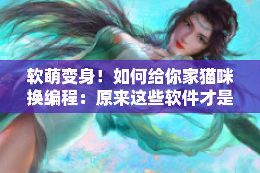 软萌变身！如何给你家猫咪换编程：原来这些软件才是它的真命盘