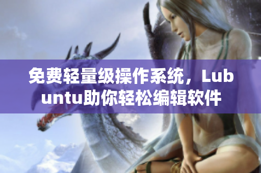免费轻量级操作系统，Lubuntu助你轻松编辑软件