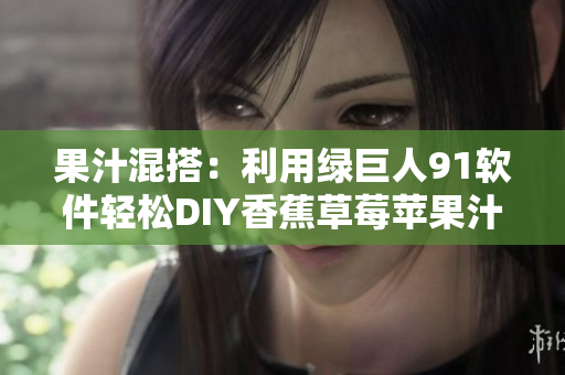 果汁混搭：利用绿巨人91软件轻松DIY香蕉草莓苹果汁