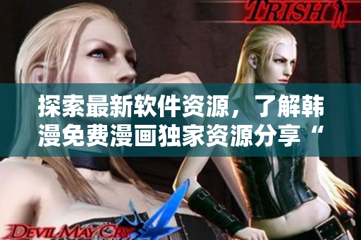 探索最新软件资源，了解韩漫免费漫画独家资源分享“