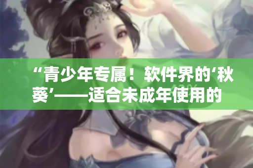 “青少年专属！软件界的‘秋葵’——适合未成年使用的优秀软件推荐”