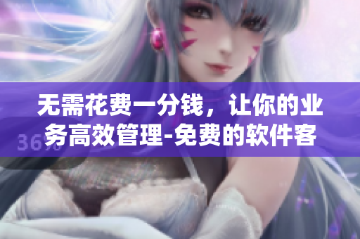 无需花费一分钱，让你的业务高效管理-免费的软件客户管理系统