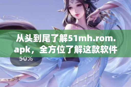 从头到尾了解51mh.rom.apk，全方位了解这款软件！