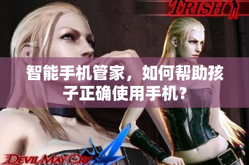 智能手机管家，如何帮助孩子正确使用手机？