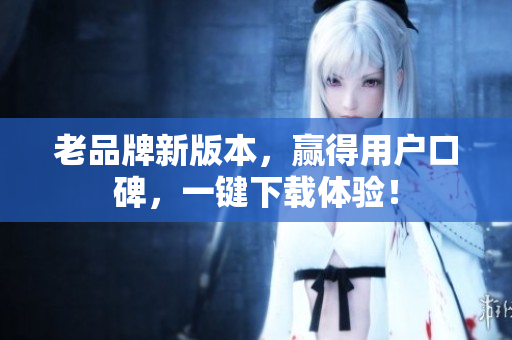老品牌新版本，赢得用户口碑，一键下载体验！