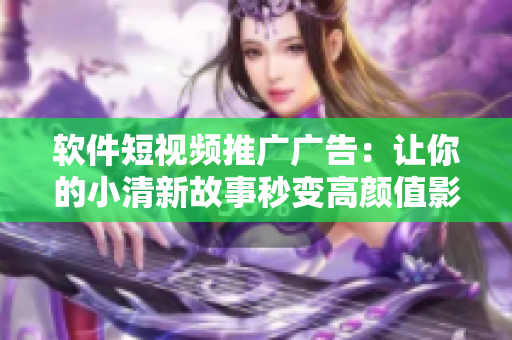 软件短视频推广广告：让你的小清新故事秒变高颜值影片，不容错过！